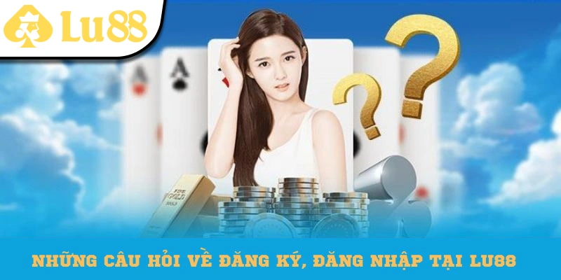 Một vài câu hỏi của hội viên về đăng ký, đăng nhập Lu88
