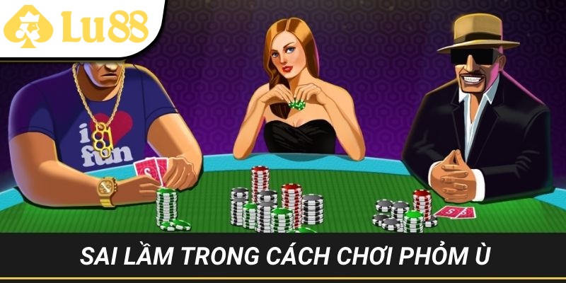Những sai lầm mắc phải trong cách chơi Phỏm Ù 