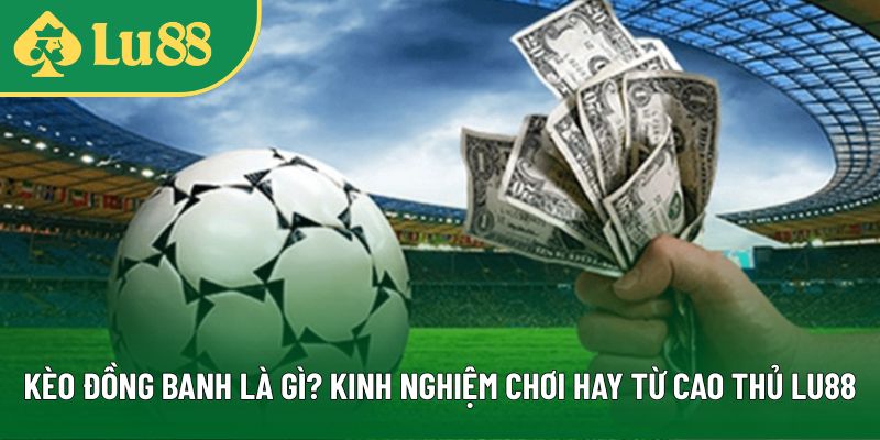 Kèo Đồng Banh Là Gì? Kinh Nghiệm Chơi Hay Từ Cao Thủ LU88